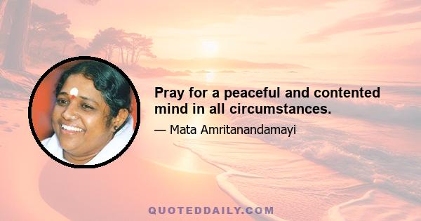 Pray for a peaceful and contented mind in all circumstances.