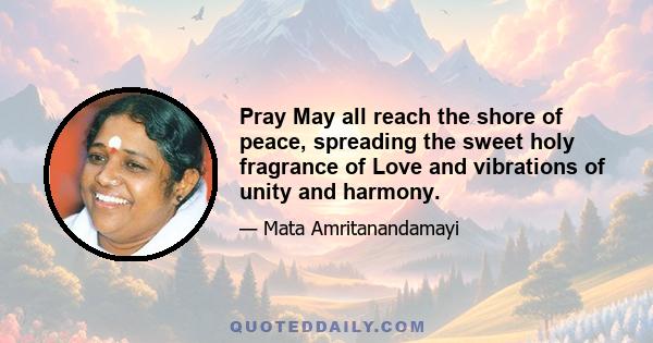 Pray May all reach the shore of peace, spreading the sweet holy fragrance of Love and vibrations of unity and harmony.