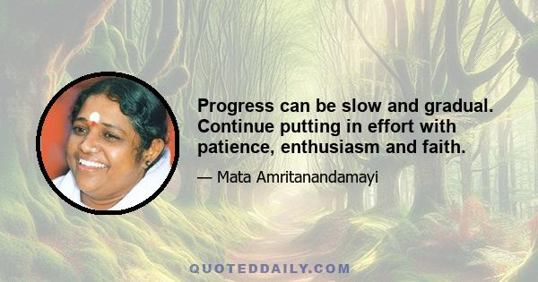 Progress can be slow and gradual. Continue putting in effort with patience, enthusiasm and faith.