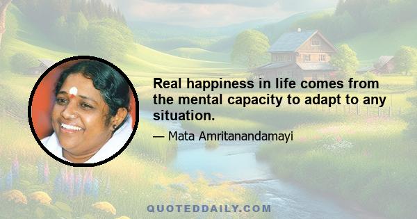 Real happiness in life comes from the mental capacity to adapt to any situation.