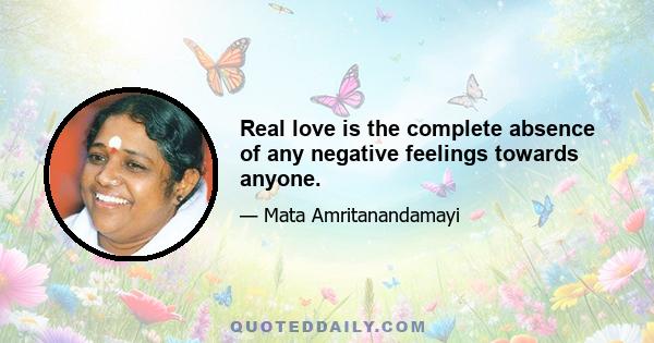 Real love is the complete absence of any negative feelings towards anyone.