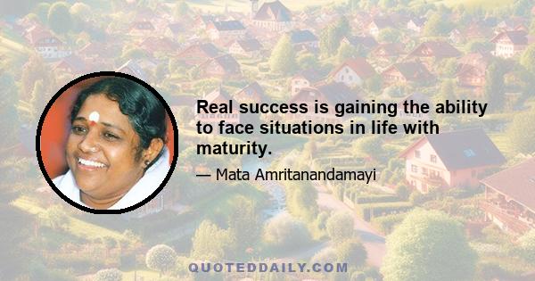 Real success is gaining the ability to face situations in life with maturity.