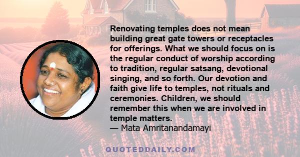 Renovating temples does not mean building great gate towers or receptacles for offerings. What we should focus on is the regular conduct of worship according to tradition, regular satsang, devotional singing, and so