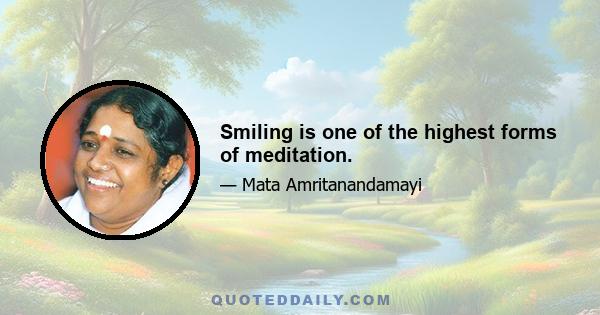 Smiling is one of the highest forms of meditation.