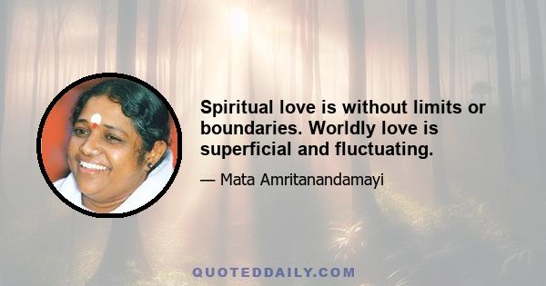 Spiritual love is without limits or boundaries. Worldly love is superficial and fluctuating.