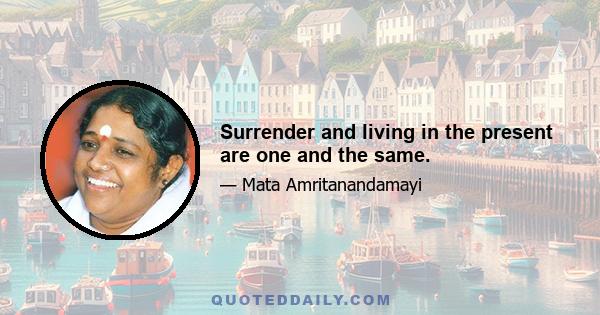 Surrender and living in the present are one and the same.