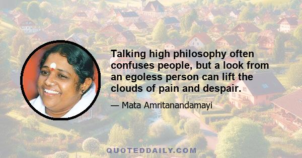 Talking high philosophy often confuses people, but a look from an egoless person can lift the clouds of pain and despair.