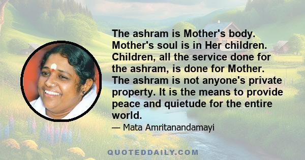 The ashram is Mother's body. Mother's soul is in Her children. Children, all the service done for the ashram, is done for Mother. The ashram is not anyone's private property. It is the means to provide peace and