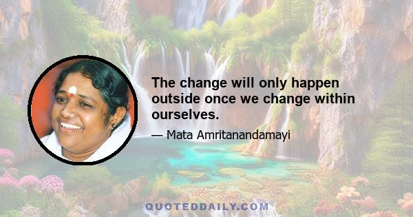 The change will only happen outside once we change within ourselves.