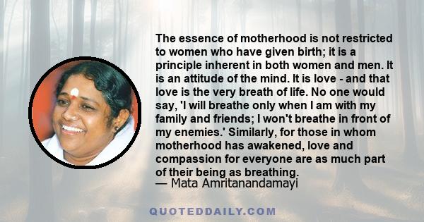 The essence of motherhood is not restricted to women who have given birth; it is a principle inherent in both women and men. It is an attitude of the mind. It is love - and that love is the very breath of life. No one