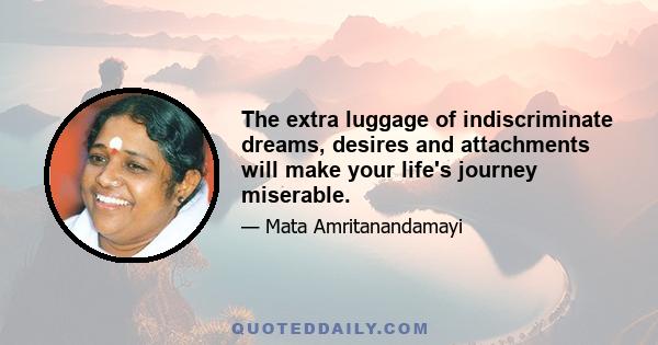 The extra luggage of indiscriminate dreams, desires and attachments will make your life's journey miserable.