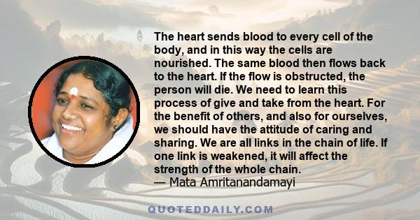 The heart sends blood to every cell of the body, and in this way the cells are nourished. The same blood then flows back to the heart. If the flow is obstructed, the person will die. We need to learn this process of