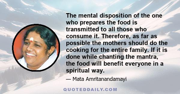 The mental disposition of the one who prepares the food is transmitted to all those who consume it. Therefore, as far as possible the mothers should do the cooking for the entire family. If it is done while chanting the 