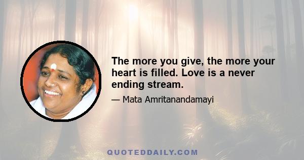 The more you give, the more your heart is filled. Love is a never ending stream.