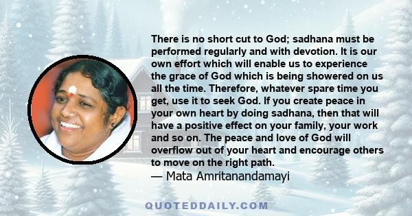 There is no short cut to God; sadhana must be performed regularly and with devotion. It is our own effort which will enable us to experience the grace of God which is being showered on us all the time. Therefore,