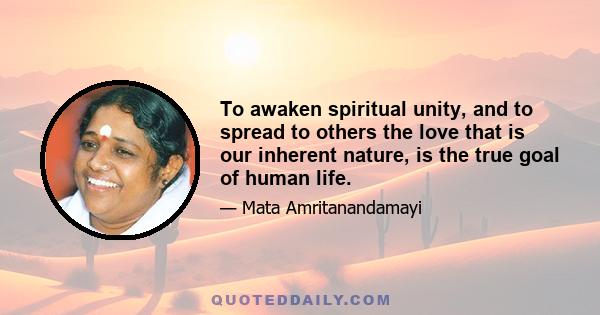 To awaken spiritual unity, and to spread to others the love that is our inherent nature, is the true goal of human life.