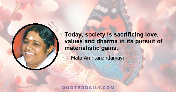 Today, society is sacrificing love, values and dharma in its pursuit of materialistic gains.