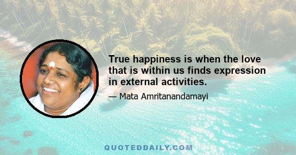 True happiness is when the love that is within us finds expression in external activities.