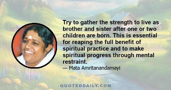 Try to gather the strength to live as brother and sister after one or two children are born. This is essential for reaping the full benefit of spiritual practice and to make spiritual progress through mental restraint.