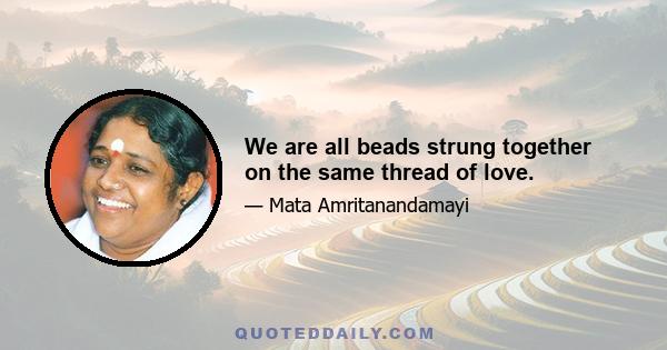 We are all beads strung together on the same thread of love.