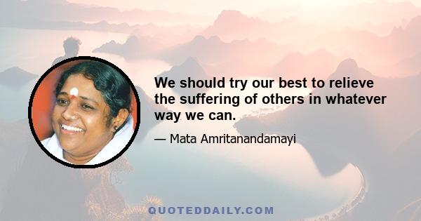 We should try our best to relieve the suffering of others in whatever way we can.