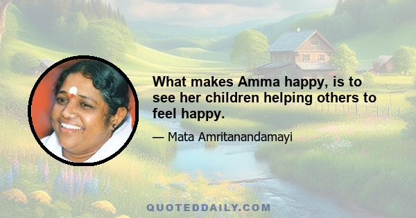 What makes Amma happy, is to see her children helping others to feel happy.