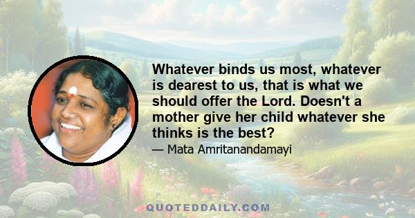 Whatever binds us most, whatever is dearest to us, that is what we should offer the Lord. Doesn't a mother give her child whatever she thinks is the best?