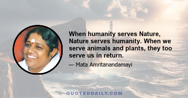 When humanity serves Nature, Nature serves humanity. When we serve animals and plants, they too serve us in return.