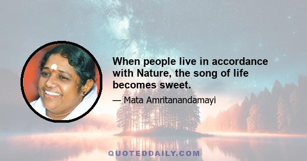 When people live in accordance with Nature, the song of life becomes sweet.