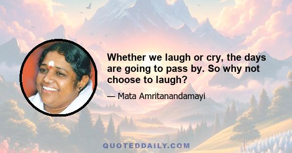 Whether we laugh or cry, the days are going to pass by. So why not choose to laugh?