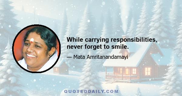 While carrying responsibilities, never forget to smile.