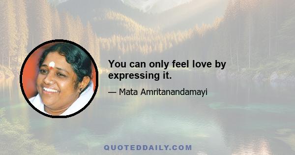 You can only feel love by expressing it.