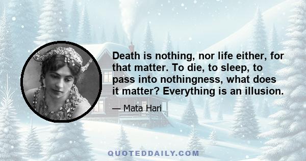 Death is nothing, nor life either, for that matter. To die, to sleep, to pass into nothingness, what does it matter? Everything is an illusion.