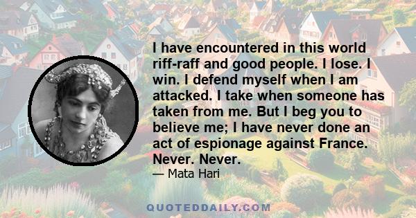 I have encountered in this world riff-raff and good people. I lose. I win. I defend myself when I am attacked. I take when someone has taken from me. But I beg you to believe me; I have never done an act of espionage