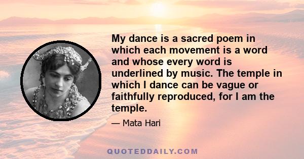 My dance is a sacred poem in which each movement is a word and whose every word is underlined by music. The temple in which I dance can be vague or faithfully reproduced, for I am the temple.