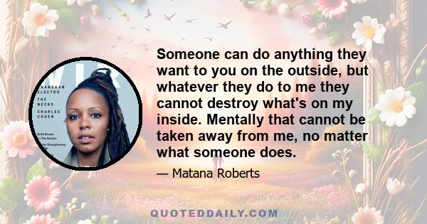 Someone can do anything they want to you on the outside, but whatever they do to me they cannot destroy what's on my inside. Mentally that cannot be taken away from me, no matter what someone does.