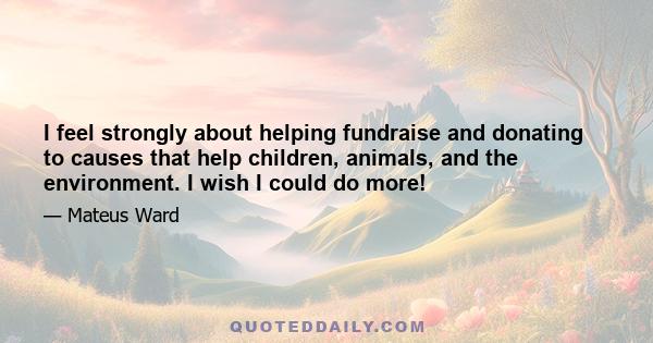 I feel strongly about helping fundraise and donating to causes that help children, animals, and the environment. I wish I could do more!