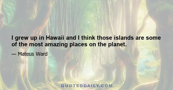 I grew up in Hawaii and I think those islands are some of the most amazing places on the planet.