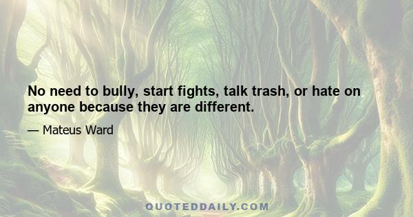 No need to bully, start fights, talk trash, or hate on anyone because they are different.