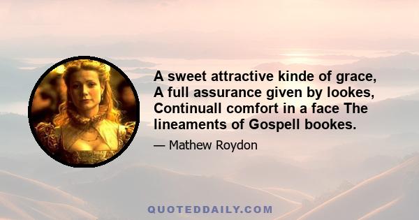 A sweet attractive kinde of grace, A full assurance given by lookes, Continuall comfort in a face The lineaments of Gospell bookes.