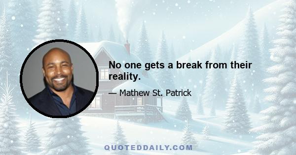 No one gets a break from their reality.