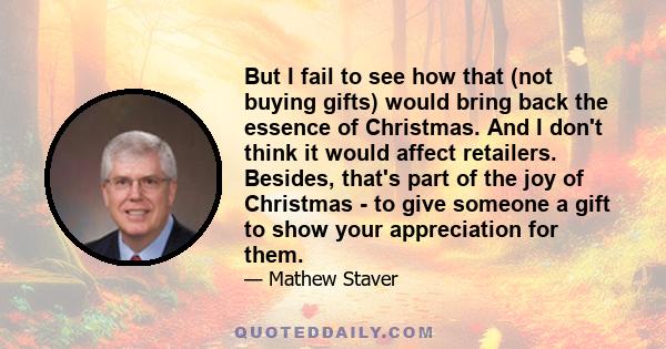 But I fail to see how that (not buying gifts) would bring back the essence of Christmas. And I don't think it would affect retailers. Besides, that's part of the joy of Christmas - to give someone a gift to show your