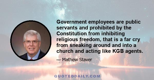 Government employees are public servants and prohibited by the Constitution from inhibiting religious freedom, that is a far cry from sneaking around and into a church and acting like KGB agents.