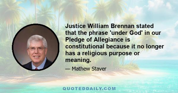 Justice William Brennan stated that the phrase 'under God' in our Pledge of Allegiance is constitutional because it no longer has a religious purpose or meaning.