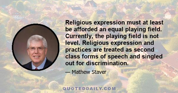 Religious expression must at least be afforded an equal playing field. Currently, the playing field is not level. Religious expression and practices are treated as second class forms of speech and singled out for