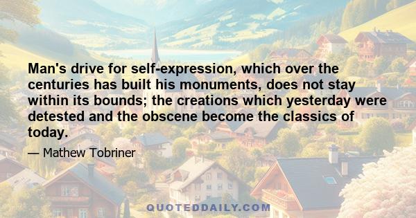 Man's drive for self-expression, which over the centuries has built his monuments, does not stay within its bounds; the creations which yesterday were detested and the obscene become the classics of today.