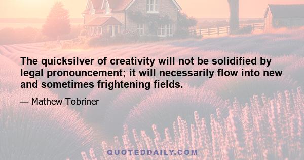 The quicksilver of creativity will not be solidified by legal pronouncement; it will necessarily flow into new and sometimes frightening fields.