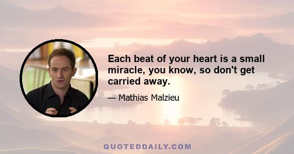 Each beat of your heart is a small miracle, you know, so don't get carried away.