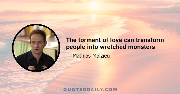 The torment of love can transform people into wretched monsters