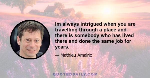 Im always intrigued when you are travelling through a place and there is somebody who has lived there and done the same job for years.